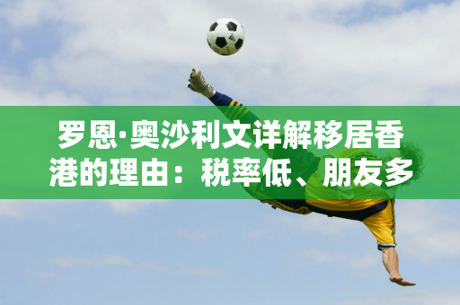 罗恩·奥沙利文详解移居香港的理由：税率低、朋友多、生活环境优越