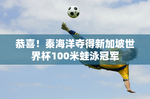 恭喜！秦海洋夺得新加坡世界杯100米蛙泳冠军