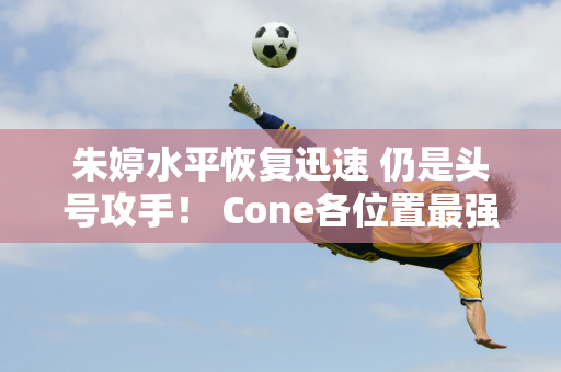 朱婷水平恢复迅速 仍是头号攻手！ Cone各位置最强 本赛季无敌