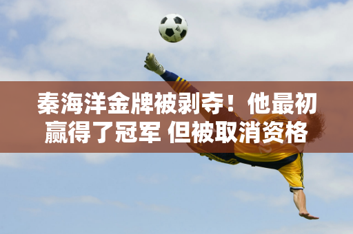 秦海洋金牌被剥夺！他最初赢得了冠军 但被取消资格 他的眼睛睁得大大的 露出难以置信的表情