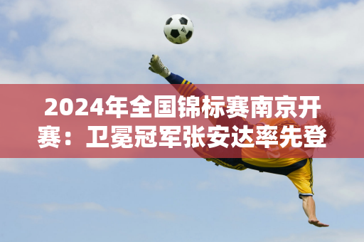 2024年全国锦标赛南京开赛：卫冕冠军张安达率先登场 丁俊晖将战女王