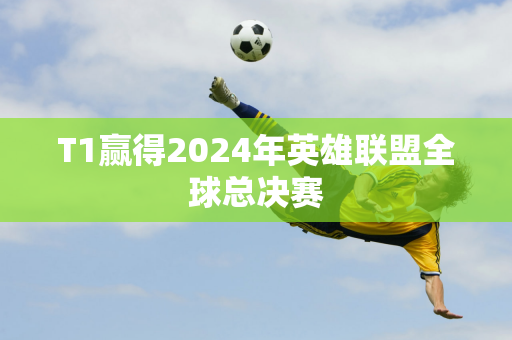 T1赢得2024年英雄联盟全球总决赛