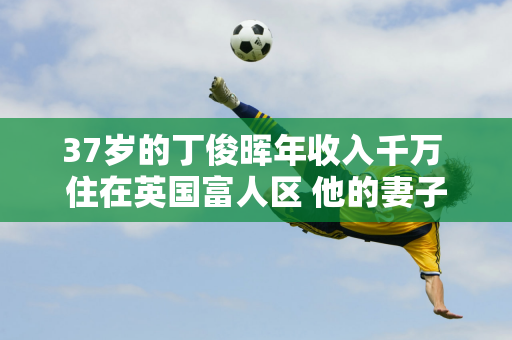 37岁的丁俊晖年收入千万 住在英国富人区 他的妻子今年43岁 皮肤白皙 美丽动人 家世显赫