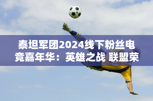 泰坦军团2024线下粉丝电竞嘉年华：英雄之战 联盟荣耀 战绩饱满精彩！