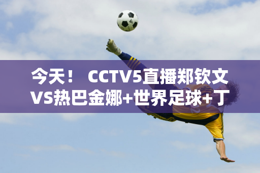 今天！ CCTV5直播郑钦文VS热巴金娜+世界足球+丁俊晖亮相 5+国乒