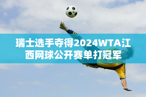 瑞士选手夺得2024WTA江西网球公开赛单打冠军