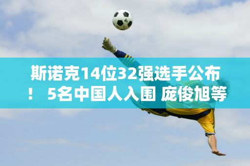 斯诺克14位32强选手公布！ 5名中国人入围 庞俊旭等火箭 2总冠军PK！