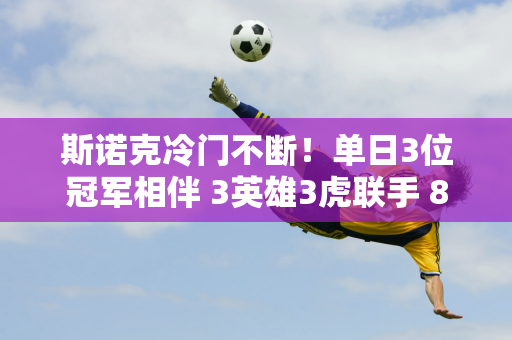 斯诺克冷门不断！单日3位冠军相伴 3英雄3虎联手 8名中国人进入32强！