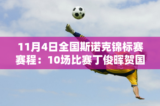 11月4日全国斯诺克锦标赛赛程：10场比赛丁俊晖贺国强重点关注