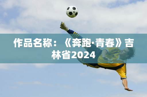 作品名称：《奔跑·青春》吉林省2024