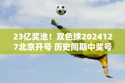 23亿奖池！双色球2024127北京开号 历史同期中奖号码