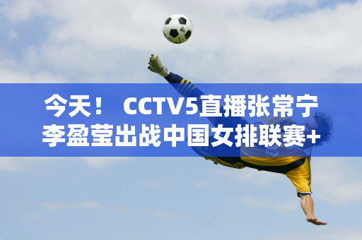 今天！ CCTV5直播张常宁李盈莹出战中国女排联赛+国乒+丁俊晖出战