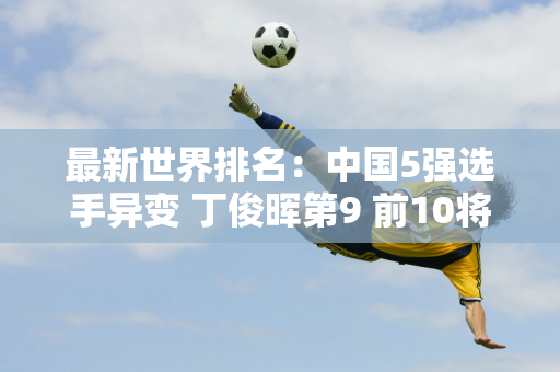 最新世界排名：中国5强选手异变 丁俊晖第9 前10将争夺712万大奖