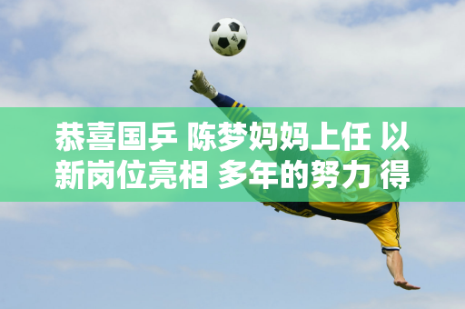 恭喜国乒 陈梦妈妈上任 以新岗位亮相 多年的努力 得到了最好的回报