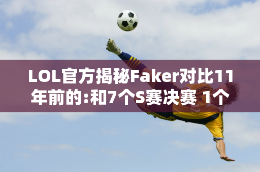 LOL官方揭秘Faker对比11年前的:和7个S赛决赛 1个Faker！