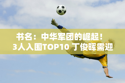 书名：中华军团的崛起！ 3人入围TOP10 丁俊晖需迎头赶上