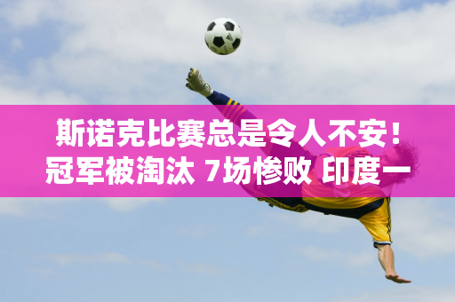 斯诺克比赛总是令人不安！冠军被淘汰 7场惨败 印度一哥逃脱 龚辰智陪跑