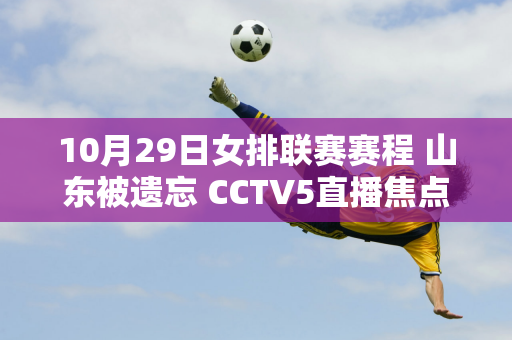 10月29日女排联赛赛程 山东被遗忘 CCTV5直播焦点赛天津vs上海