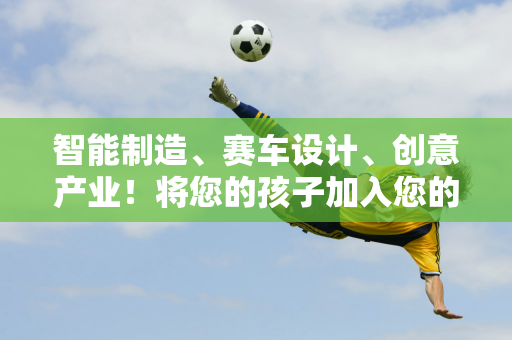 智能制造、赛车设计、创意产业！将您的孩子加入您的高中 并在香港大学暑期学校享受乐趣！