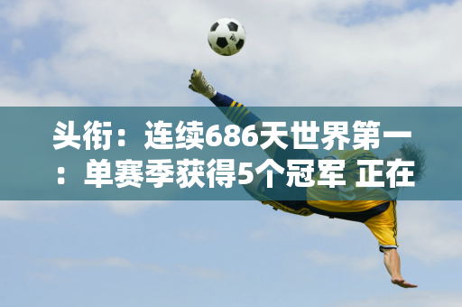 头衔：连续686天世界第一：单赛季获得5个冠军 正在向大满贯进发 官方揭秘孙颖莎的巅峰历程