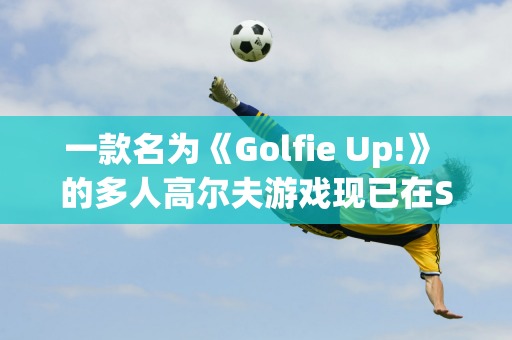 一款名为《Golfie Up!》 的多人高尔夫游戏现已在Steam 上发售