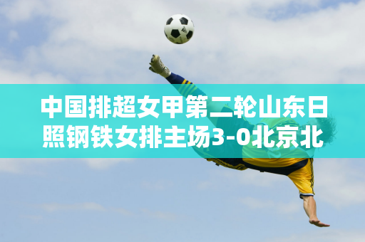 中国排超女甲第二轮山东日照钢铁女排主场3-0北京北汽女排