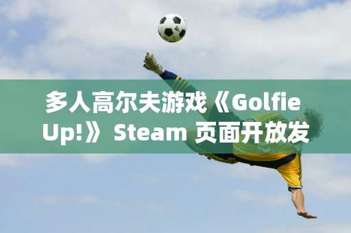 多人高尔夫游戏《Golfie Up!》 Steam 页面开放发布日期待定