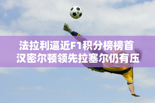 法拉利逼近F1积分榜榜首 汉密尔顿领先拉塞尔仍有压力