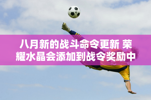 八月新的战斗命令更新 荣耀水晶会添加到战令奖励中 当你晋级到1级时 你就可以获得史诗皮肤