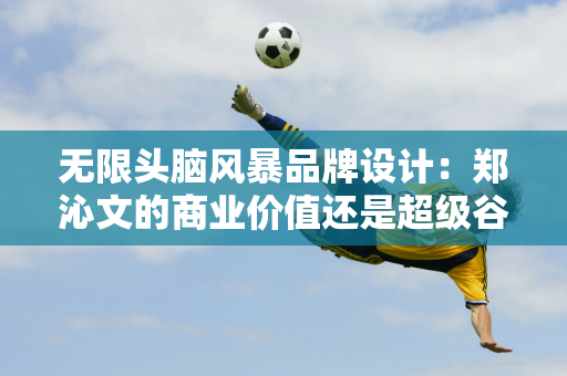 无限头脑风暴品牌设计：郑沁文的商业价值还是超级谷爱凌网球为何如此“有价值”？