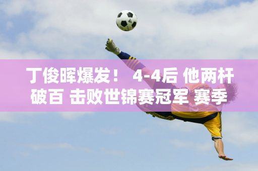 丁俊晖爆发！ 4-4后 他两杆破百 击败世锦赛冠军 赛季首次进入半决赛