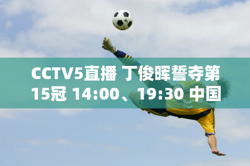 CCTV5直播 丁俊晖誓夺第15冠 14:00、19:30 中国帅哥VS世界第21