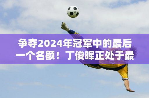 争夺2024年冠军中的最后一个名额！丁俊晖正处于最好的状态！希金斯率领追击大军！