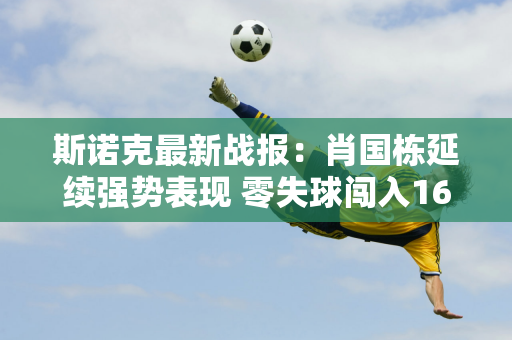 斯诺克最新战报：肖国栋延续强势表现 零失球闯入16强 希金斯遭遇首败