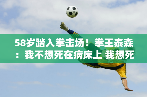 58岁踏入拳击场！拳王泰森：我不想死在病床上 我想死在拳击场上