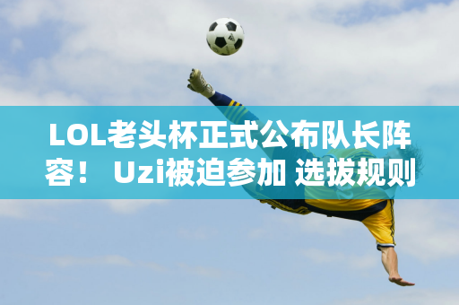 LOL老头杯正式公布队长阵容！ Uzi被迫参加 选拔规则模仿非诚勿扰？