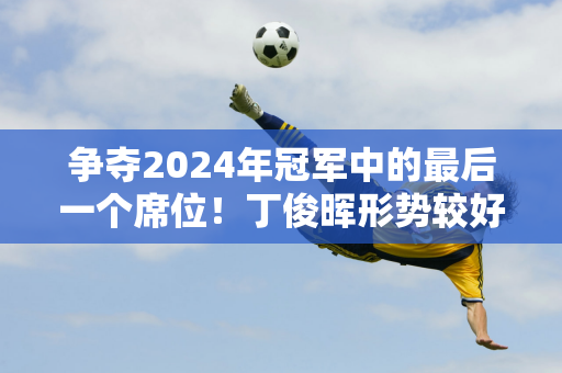 争夺2024年冠军中的最后一个席位！丁俊晖形势较好 希金斯等人全力追击！