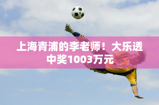 上海青浦的李老师！大乐透中奖1003万元