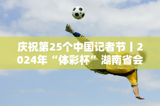 庆祝第25个中国记者节丨2024年“体彩杯”湖南省会新闻钓鱼大赛举行