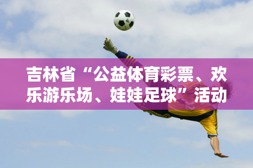 吉林省“公益体育彩票、欢乐游乐场、娃娃足球”活动（吉林市站）开幕