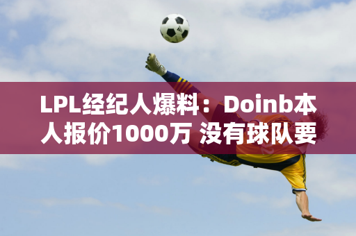 LPL经纪人爆料：Doinb本人报价1000万 没有球队要他