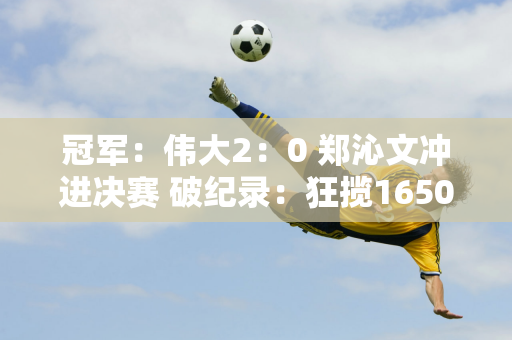 冠军：伟大2：0 郑沁文冲进决赛 破纪录：狂揽1650万+超越李娜+亚洲一姐