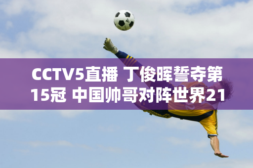 CCTV5直播 丁俊晖誓夺第15冠 中国帅哥对阵世界21