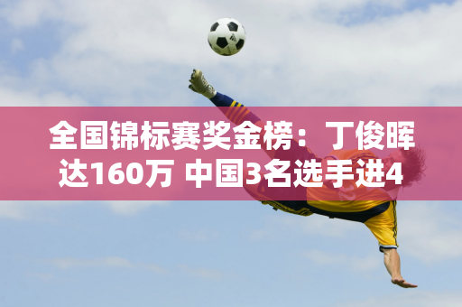 全国锦标赛奖金榜：丁俊晖达160万 中国3名选手进4强 各赚30万