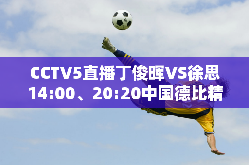 CCTV5直播丁俊晖VS徐思14:00、20:20中国德比精彩直播