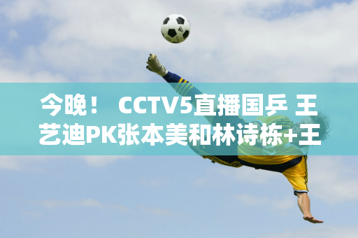 今晚！ CCTV5直播国乒 王艺迪PK张本美和林诗栋+王曼昱等将比拼