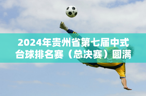 2024年贵州省第七届中式台球排名赛（总决赛）圆满落幕