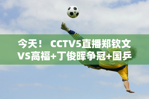 今天！ CCTV5直播郑钦文VS高福+丁俊晖争冠+国乒+NBA 5+转会英超曼联