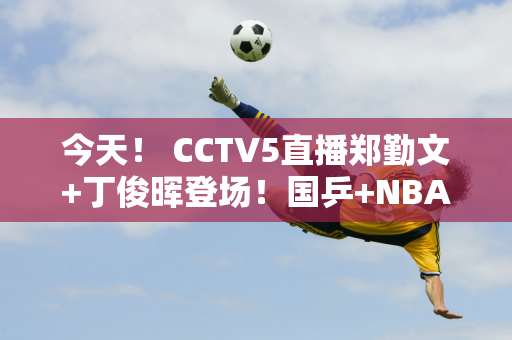 今天！ CCTV5直播郑勤文+丁俊晖登场！国乒+NBA+张常宁打联赛