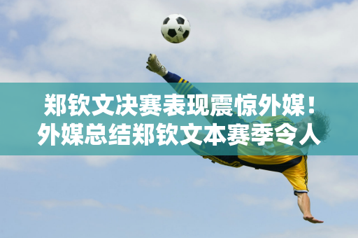 郑钦文决赛表现震惊外媒！外媒总结郑钦文本赛季令人难以置信的成绩